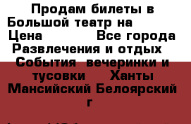 Продам билеты в Большой театр на 09.06. › Цена ­ 3 600 - Все города Развлечения и отдых » События, вечеринки и тусовки   . Ханты-Мансийский,Белоярский г.